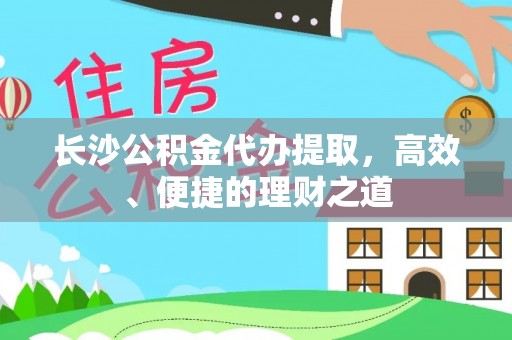殷都长沙公积金代办提取，高效、便捷的理财之道