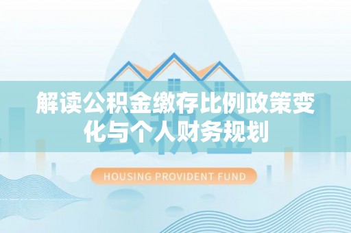 殷都解读公积金缴存比例政策变化与个人财务规划