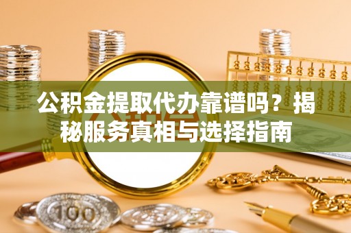 殷都公积金提取代办靠谱吗？揭秘服务真相与选择指南