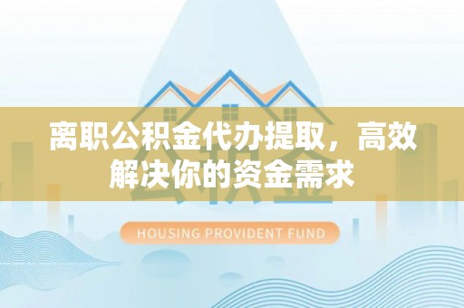 殷都离职公积金代办提取，高效解决你的资金需求