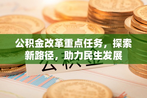 殷都公积金改革重点任务，探索新路径，助力民生发展
