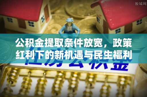 殷都公积金提取条件放宽，政策红利下的新机遇与民生福利