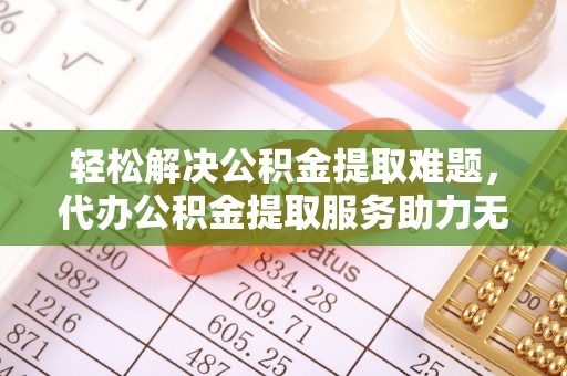 殷都轻松解决公积金提取难题，代办公积金提取服务助力无忧生活