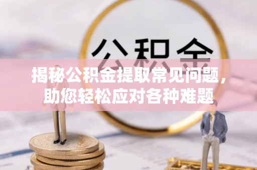 殷都揭秘公积金提取常见问题，助您轻松应对各种难题
