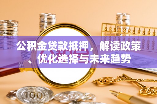 殷都公积金贷款抵押，解读政策、优化选择与未来趋势