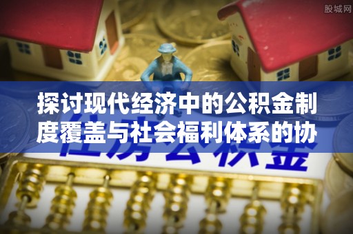 殷都探讨现代经济中的公积金制度覆盖与社会福利体系的协同发展