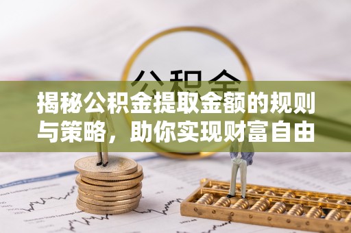 殷都揭秘公积金提取金额的规则与策略，助你实现财富自由