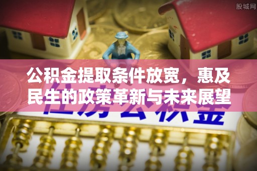 殷都公积金提取条件放宽，惠及民生的政策革新与未来展望