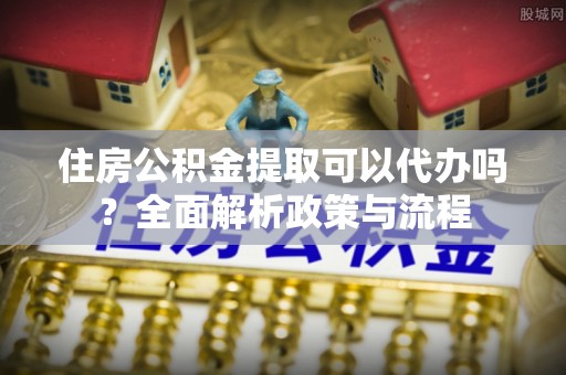 殷都住房公积金提取可以代办吗？全面解析政策与流程