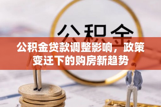 殷都公积金贷款调整影响，政策变迁下的购房新趋势