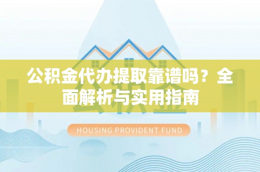 殷都公积金代办提取靠谱吗？全面解析与实用指南