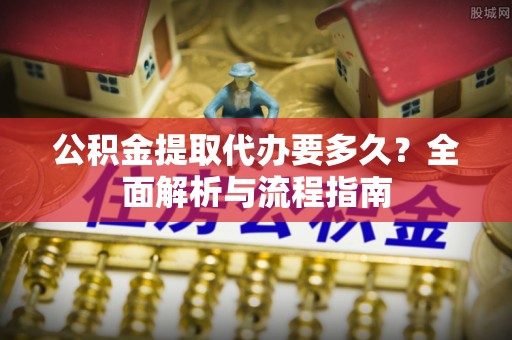 殷都公积金提取代办要多久？全面解析与流程指南