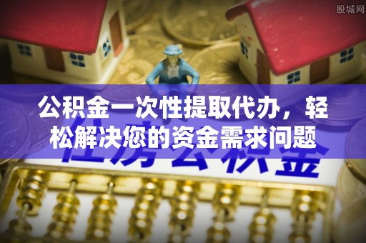 殷都公积金一次性提取代办，轻松解决您的资金需求问题