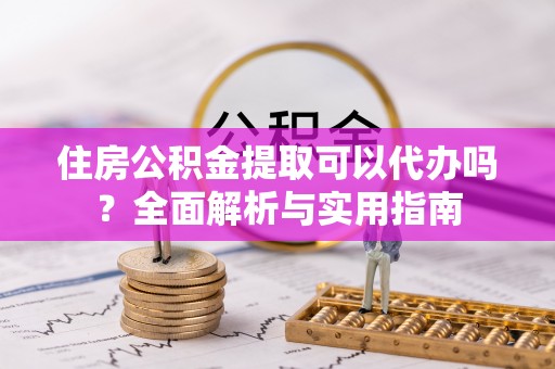 殷都住房公积金提取可以代办吗？全面解析与实用指南