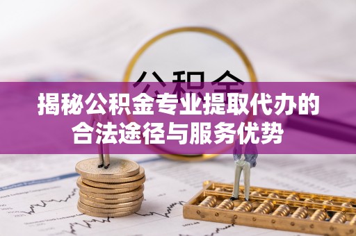 殷都揭秘公积金专业提取代办的合法途径与服务优势