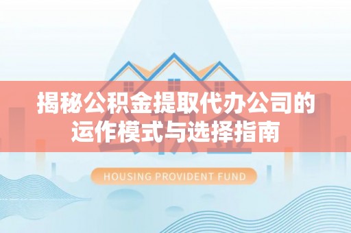 殷都揭秘公积金提取代办公司的运作模式与选择指南