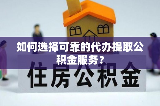 殷都如何选择可靠的代办提取公积金服务？
