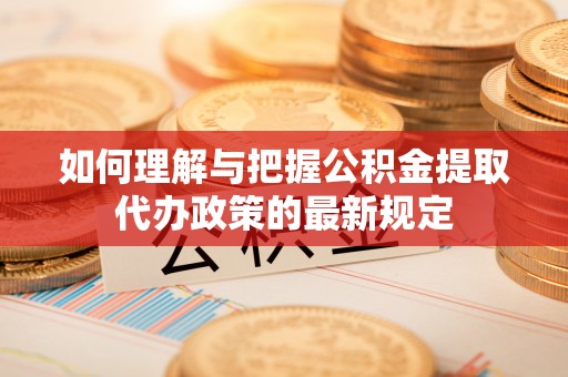 殷都如何理解与把握公积金提取代办政策的最新规定
